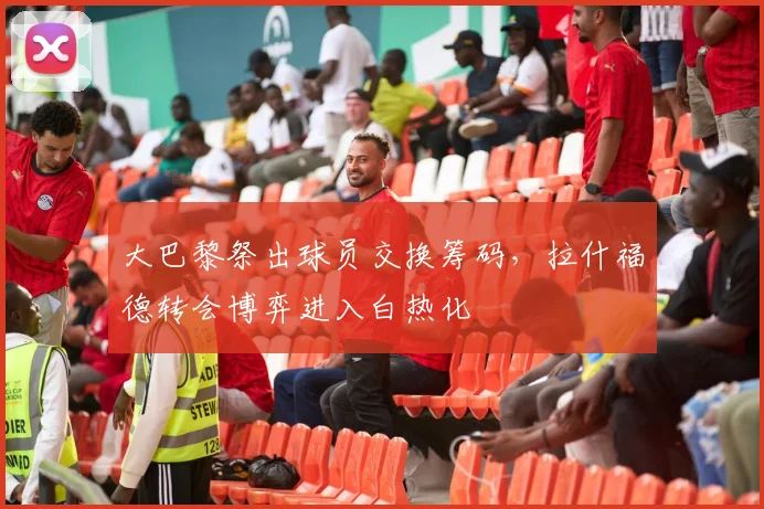 大巴黎祭出球员交换筹码，拉什福德转会博弈进入白热化