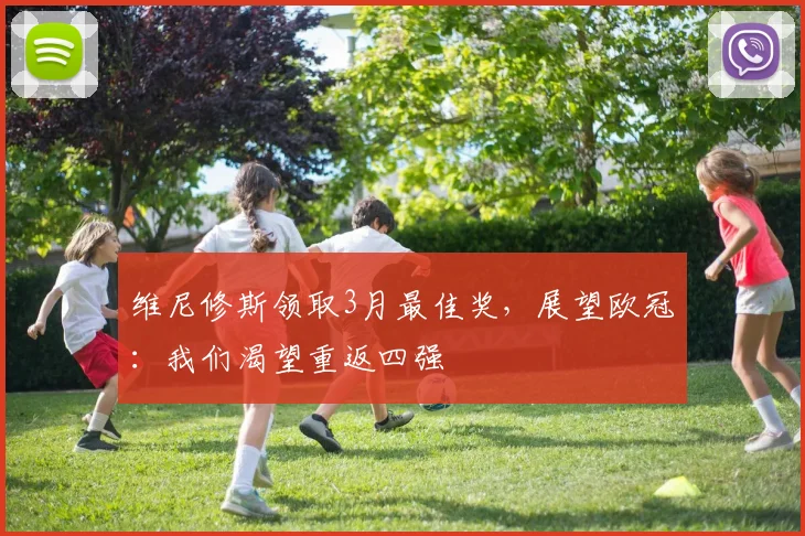 维尼修斯领取3月最佳奖，展望欧冠：我们渴望重返四强