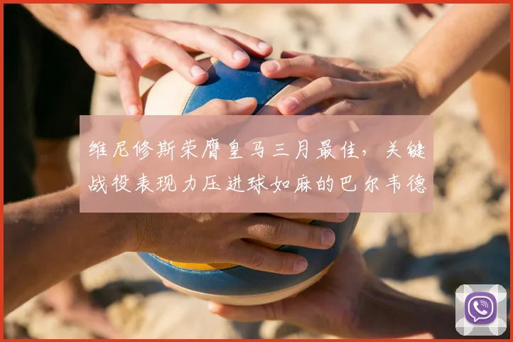 维尼修斯荣膺皇马三月最佳，关键战役表现力压进球如麻的巴尔韦德