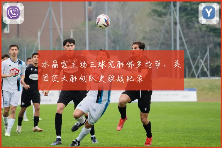 水晶宫主场三球完胜佛罗伦萨，美因茨大胜创队史欧战纪录