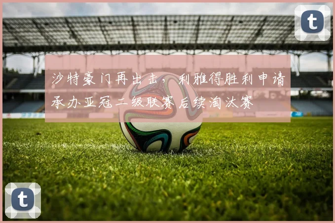 沙特豪门再出击，利雅得胜利申请承办亚冠二级联赛后续淘汰赛