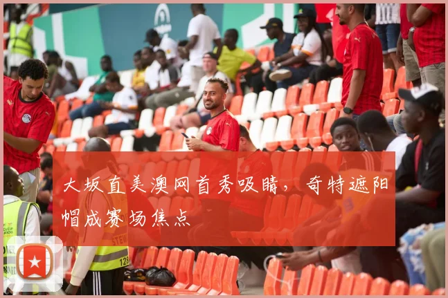 大坂直美澳网首秀吸睛，奇特遮阳帽成赛场焦点
