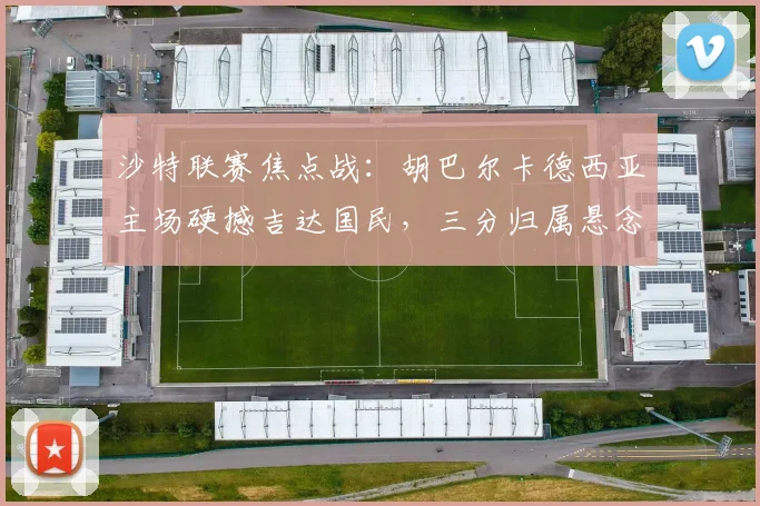 沙特联赛焦点战：胡巴尔卡德西亚主场硬撼吉达国民，三分归属悬念丛生
